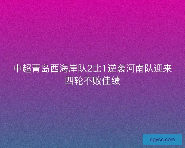 中超青岛西海岸队2比1逆袭河南队迎来四轮不败佳绩