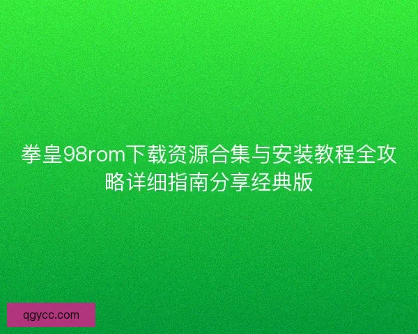 拳皇98rom下载资源合集与安装教程全攻略详细指南分享经典版