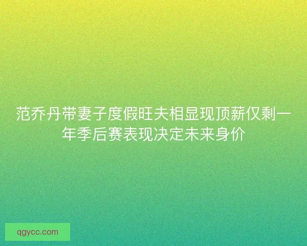 范乔丹带妻子度假旺夫相显现顶薪仅剩一年季后赛表现决定未来身价