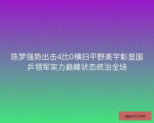 陈梦强势出击4比0横扫平野美宇彰显国乒领军实力巅峰状态统治全场