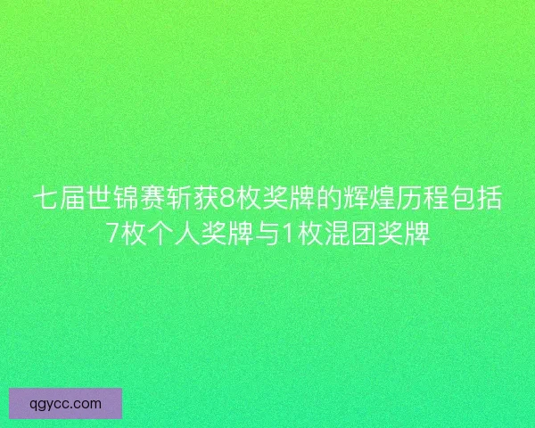 七届世锦赛斩获8枚奖牌的辉煌历程包括7枚个人奖牌与1枚混团奖牌