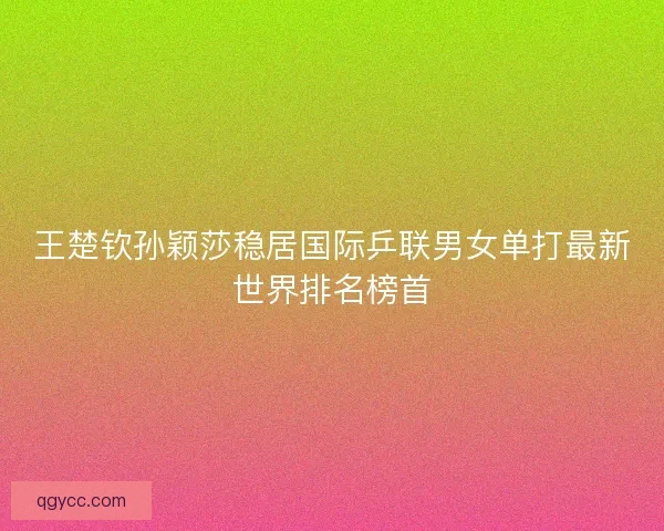 王楚钦孙颖莎稳居国际乒联男女单打最新世界排名榜首