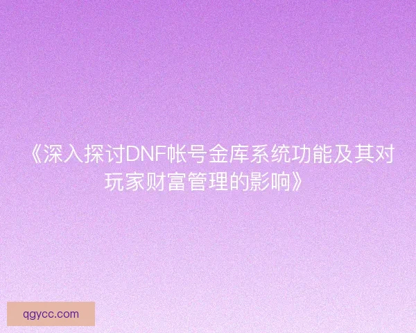《深入探讨DNF帐号金库系统功能及其对玩家财富管理的影响》