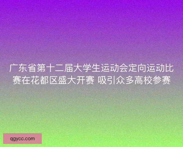 广东省第十二届大学生运动会定向运动比赛在花都区盛大开赛 吸引众多高校参赛