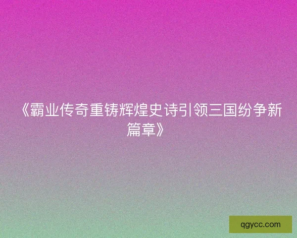 《霸业传奇重铸辉煌史诗引领三国纷争新篇章》
