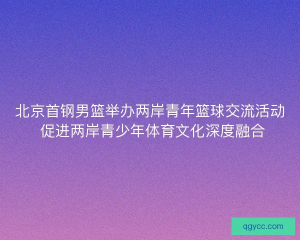 北京首钢男篮举办两岸青年篮球交流活动 促进两岸青少年体育文化深度融合