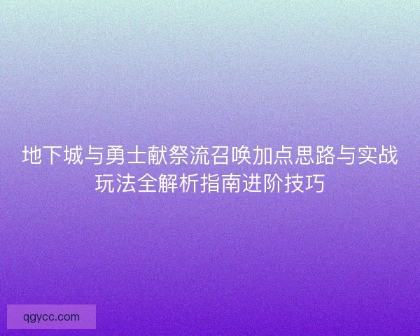 地下城与勇士献祭流召唤加点思路与实战玩法全解析指南进阶技巧