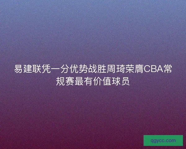 易建联凭一分优势战胜周琦荣膺CBA常规赛最有价值球员