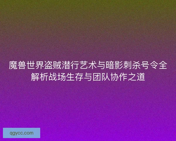 魔兽世界盗贼潜行艺术与暗影刺杀号令全解析战场生存与团队协作之道