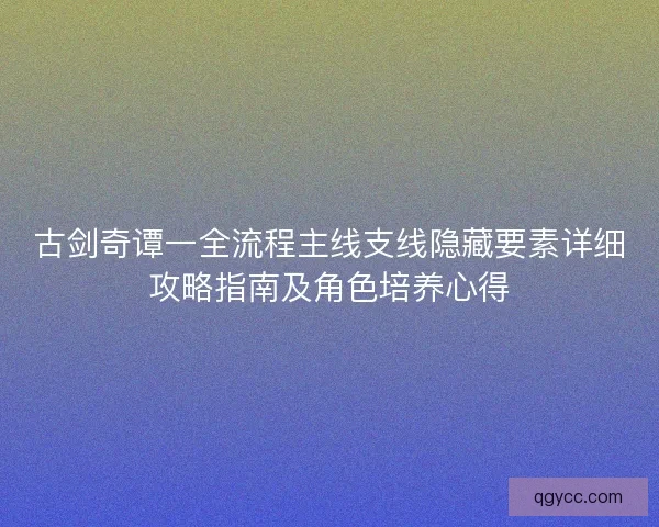 古剑奇谭一全流程主线支线隐藏要素详细攻略指南及角色培养心得