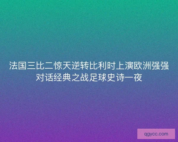 法国三比二惊天逆转比利时上演欧洲强强对话经典之战足球史诗一夜