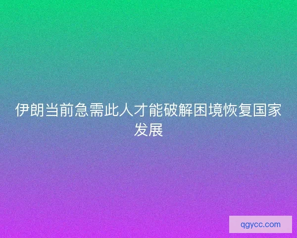 伊朗当前急需此人才能破解困境恢复国家发展