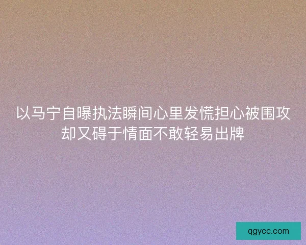 以马宁自曝执法瞬间心里发慌担心被围攻却又碍于情面不敢轻易出牌