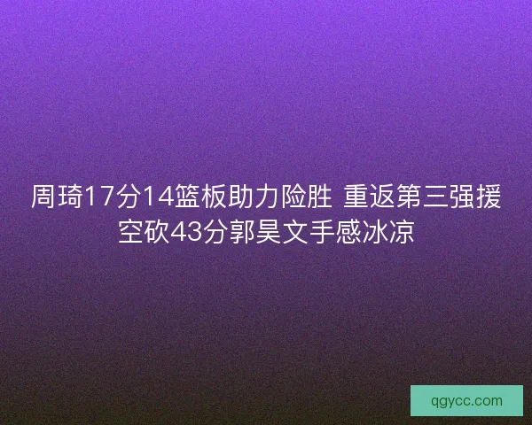 周琦17分14篮板助力险胜 重返第三强援空砍43分郭昊文手感冰凉