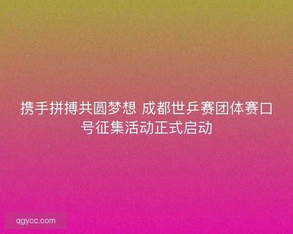携手拼搏共圆梦想 成都世乒赛团体赛口号征集活动正式启动