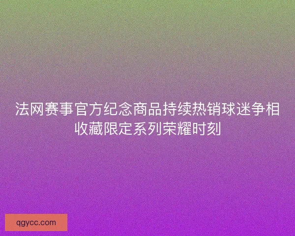 法网赛事官方纪念商品持续热销球迷争相收藏限定系列荣耀时刻