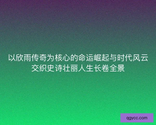 以欣雨传奇为核心的命运崛起与时代风云交织史诗壮丽人生长卷全景