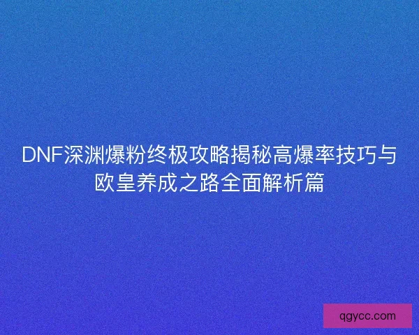 DNF深渊爆粉终极攻略揭秘高爆率技巧与欧皇养成之路全面解析篇