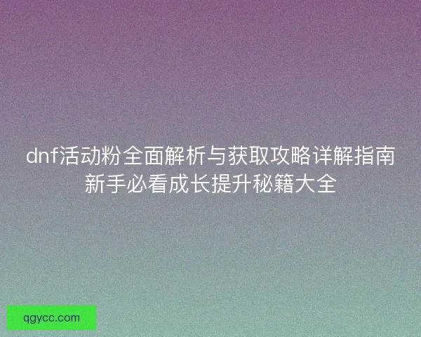 dnf活动粉全面解析与获取攻略详解指南新手必看成长提升秘籍大全