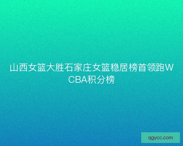 山西女篮大胜石家庄女篮稳居榜首领跑WCBA积分榜